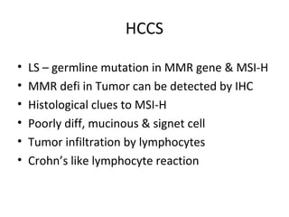 HCCS
• LS – germline mutation in MMR gene & MSI-H
• MMR defi in Tumor can be detected by IHC
• Histological clues to MSI-H
• Poorly diff, mucinous & signet cell
• Tumor infiltration by lymphocytes
• Crohn’s like lymphocyte reaction
 