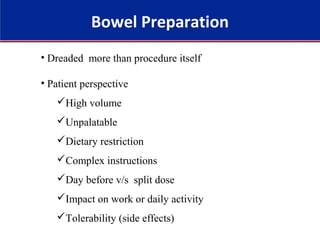 Bowel Preparation
• Dreaded more than procedure itself
• Patient perspective
High volume
Unpalatable
Dietary restriction
Complex instructions
Day before v/s split dose
Impact on work or daily activity
Tolerability (side effects)
 
