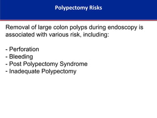 Polypectomy Risks
Removal of large colon polyps during endoscopy is
associated with various risk, including:
- Perforation
- Bleeding
- Post Polypectomy Syndrome
- Inadequate Polypectomy
 