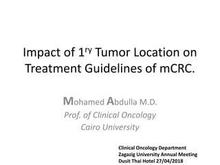 Impact of 1ry Tumor Location on
Treatment Guidelines of mCRC.
Mohamed Abdulla M.D.
Prof. of Clinical Oncology
Cairo University
Clinical Oncology Department
Zagazig University Annual Meeting
Dusit Thai Hotel 27/04/2018
 
