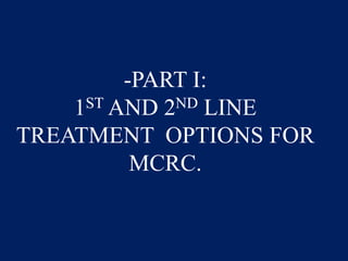 -PART I:
1ST AND 2ND LINE
TREATMENT OPTIONS FOR
MCRC.
 