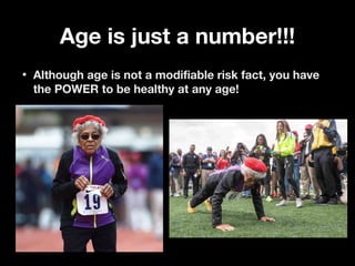 Age is just a number!!!Age is just a number!!!
• Although age is not a modifiable risk fact, you haveAlthough age is not a modifiable risk fact, you have
the POWER to be healthy at any age!the POWER to be healthy at any age!
 