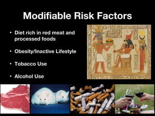 Modifiable Risk FactorsModifiable Risk Factors
• Diet rich in red meat andDiet rich in red meat and
processed foodsprocessed foods
• Obesity/Inactive LifestyleObesity/Inactive Lifestyle
• Tobacco UseTobacco Use
• Alcohol UseAlcohol Use
 