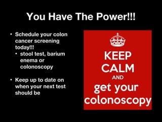You Have The Power!!!You Have The Power!!!
• Schedule your colonSchedule your colon
cancer screeningcancer screening
today!!!today!!!
• stool test, bariumstool test, barium
enema orenema or
colonoscopycolonoscopy
• Keep up to date onKeep up to date on
when your next testwhen your next test
should beshould be
 