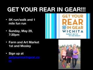 GET YOUR REAR IN GEAR!!!GET YOUR REAR IN GEAR!!!
• 5K run/walk and 15K run/walk and 1
mile fun runmile fun run
• Sunday, May 29,Sunday, May 29,
7:30pm7:30pm
• Farm and Art MarketFarm and Art Market
1st and Mosley1st and Mosley
• Sign up atSign up at
getyourrearingear.cogetyourrearingear.co
mm
 