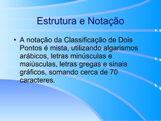 Estrutura e Notação A notação da Classificação de Dois Pontos é mista, utilizando algarismos arábicos, letras minúsculas e maiúsculas, letras gregas e sinais gráficos, somando cerca de 70 caracteres. 