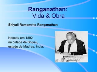 Ranganathan :  Vida & Obra Shiyali Ramamrita Ranganathan Nasceu em 1892,  na cidade de Shiyali,  estado de Madras, Índia. 