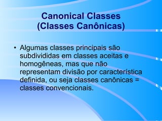 Canonical Classes (Classes Canônicas) Algumas classes principais são subdivididas em classes aceitas e homogêneas, mas que não representam divisão por característica definida, ou seja classes canônicas = classes convencionais. 