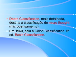 Depth Classification , mais detalhada, destina à classificação de  micro thought  (micropensamento). Em 1960, saiu a Colon Classification, 6ª ed.  Basic Classification . 