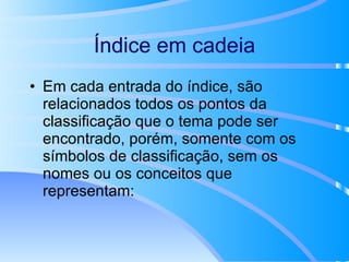 Índice em cadeia Em cada entrada do índice, são relacionados todos os pontos da classificação que o tema pode ser encontrado, porém, somente com os símbolos de classificação, sem os nomes ou os conceitos que representam: 