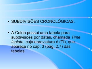 SUBDIVISÕES CRONOLÓGICAS.  A Colon possui uma tabela para subdivisões por datas, chamada  Time Isolate , cuja abreviatura é (TI), que aparece no cap. 3 (pág. 2.7) das tabelas. 