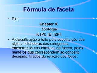 Fórmula de faceta Ex.: Chapter K Zoologia K [P]: [E] [2P] A classificação é feita pela substituição das siglas indicadoras das categorias, encontradas nas fórmulas de faceta, pelos números que correspondem ao conceito desejado, tirados da relação dos focos. 
