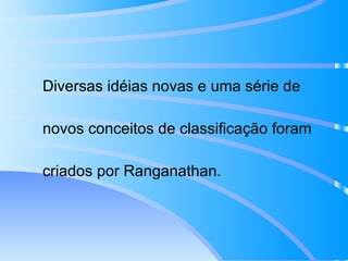 Diversas idéias novas e uma série de novos conceitos de classificação foram criados por Ranganathan.  