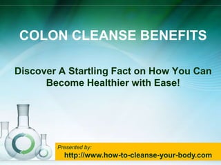 Colon Cleanse Benefits Discover A Startling Fact on How You Can Become Healthier with Ease! Presented by: http://www.how-to-cleanse-your-body.com 