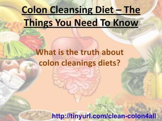 Colon Cleansing Diet – The
Things You Need To Know

   What is the truth about
   colon cleanings diets?
 
