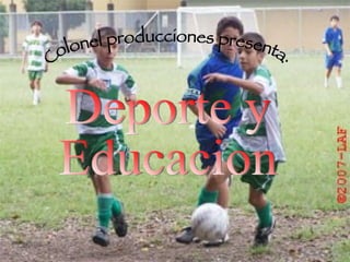 Deporte y  Educacion Colonel producciones presenta: 