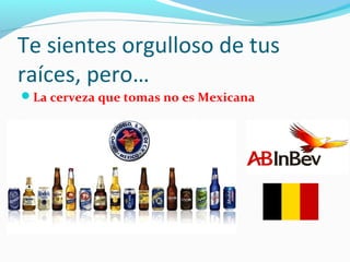Te sientes orgulloso de tus 
raíces, pero… 
La cerveza que tomas no es Mexicana 
 