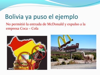 Bolivia ya puso el ejemplo 
No permitió la entrada de McDonald y expulso a la 
empresa Coca – Cola 
 