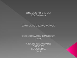 LENGUAJE Y LITERATURA
COLOMBIANA
JOHN DAVID CEDANO FRANCO
COLEGIO GABRIEL BETANCOURT
MEJIA
AREA DE HUMANIDADES
CURSO 801
BOGOTA D.C.
2015
 