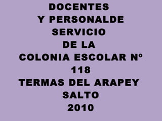 DOCENTES  Y PERSONALDE SERVICIO  DE LA  COLONIA ESCOLAR Nº 118 TERMAS DEL ARAPEY  SALTO 2010 
