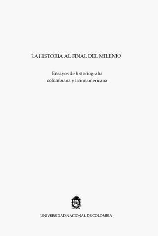 LA HISTORIA AL FINAL DEL MILENIO


       Ensayos de historiografía
     colombiana y latinoamericana




   UNIVERSIDAD NACIONAL DE COLOMBIA
 