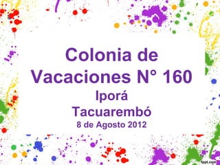 Colonia de
Vacaciones N° 160
       Iporá
    Tacuarembó
    8 de Agosto 2012
 