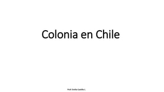 Colonia en Chile
Prof: Emilia Castillo L.
 
