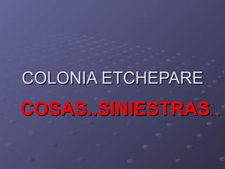 COLONIA ETCHEPARE COSAS..SINIESTRAS …. 