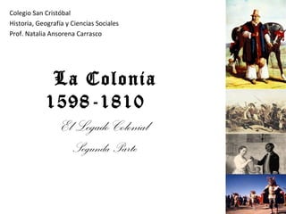 La Colonia 1598-1810  El Legado Colonial Segunda Parte Colegio San Cristóbal Historia, Geografía y Ciencias Sociales Prof. Natalia Ansorena Carrasco 