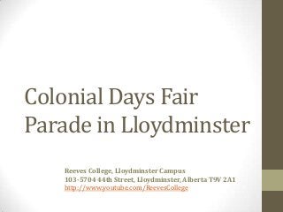 Colonial Days Fair
Parade in Lloydminster
Reeves College, Lloydminster Campus
103-5704 44th Street, Lloydminster, Alberta T9V 2A1
http://www.youtube.com/ReevesCollege
 