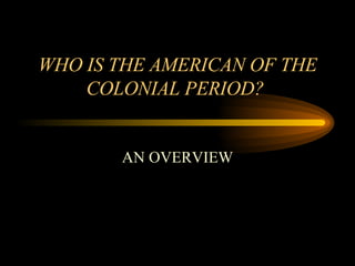 WHO IS THE AMERICAN OF THE COLONIAL PERIOD?  AN OVERVIEW 