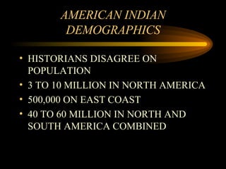 AMERICAN INDIAN DEMOGRAPHICS HISTORIANS DISAGREE ON POPULATION 3 TO 10 MILLION IN NORTH AMERICA 500,000 ON EAST COAST 40 TO 60 MILLION IN NORTH AND SOUTH AMERICA COMBINED 