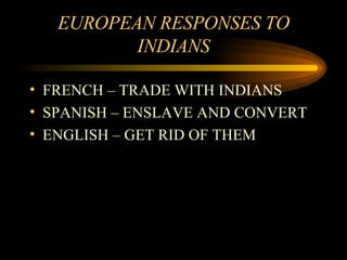 EUROPEAN RESPONSES TO INDIANS FRENCH – TRADE WITH INDIANS SPANISH – ENSLAVE AND CONVERT ENGLISH – GET RID OF THEM 