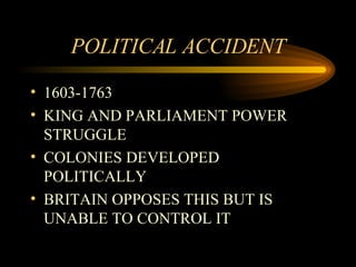 POLITICAL ACCIDENT 1603-1763 KING AND PARLIAMENT POWER STRUGGLE COLONIES DEVELOPED POLITICALLY BRITAIN OPPOSES THIS BUT IS UNABLE TO CONTROL IT 