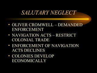 SALUTARY NEGLECT OLIVER CROMWELL – DEMANDED ENFORCEMENT NAVIGATION ACTS – RESTRICT COLONIAL TRADE ENFORCEMENT OF NAVIGATION ACTS DECLINES COLONIES DEVELOP ECONOMICALLY 
