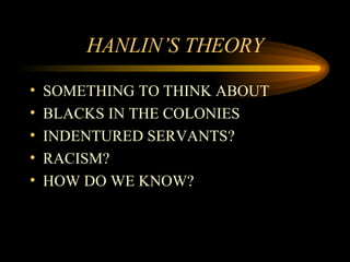 HANLIN’S THEORY SOMETHING TO THINK ABOUT BLACKS IN THE COLONIES INDENTURED SERVANTS? RACISM? HOW DO WE KNOW? 