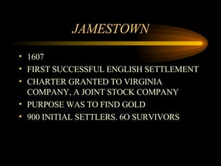 JAMESTOWN 1607 FIRST SUCCESSFUL ENGLISH SETTLEMENT CHARTER GRANTED TO VIRGINIA COMPANY, A JOINT STOCK COMPANY PURPOSE WAS TO FIND GOLD 900 INITIAL SETTLERS. 6O SURVIVORS 
