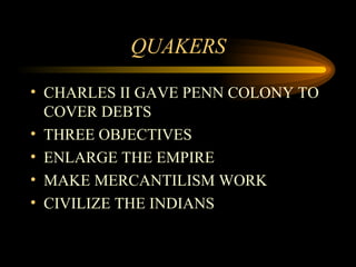 QUAKERS CHARLES II GAVE PENN COLONY TO COVER DEBTS THREE OBJECTIVES ENLARGE THE EMPIRE MAKE MERCANTILISM WORK CIVILIZE THE INDIANS 