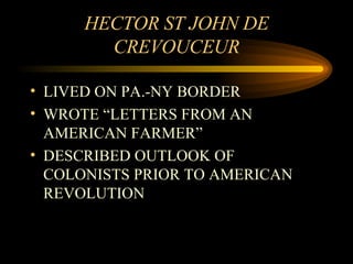 HECTOR ST JOHN DE CREVOUCEUR LIVED ON PA.-NY BORDER WROTE “LETTERS FROM AN AMERICAN FARMER” DESCRIBED OUTLOOK OF COLONISTS PRIOR TO AMERICAN REVOLUTION 