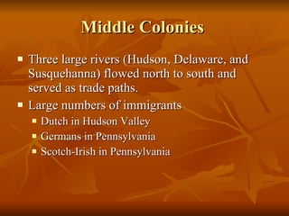 Middle Colonies  Three large rivers (Hudson, Delaware, and Susquehanna) flowed north to south and served as trade paths.  Large numbers of immigrants Dutch in Hudson Valley Germans in Pennsylvania Scotch-Irish in Pennsylvania 