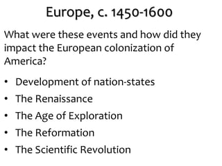 Europe, c. 1450-1600
What were these events and how did they
impact the European colonization of
America?
• Development of nation-states
• The Renaissance
• The Age of Exploration
• The Reformation
• The Scientific Revolution
 