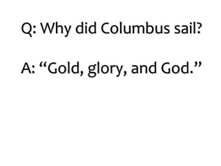 Q: Why did Columbus sail?
A: “Gold, glory, and God.”
 