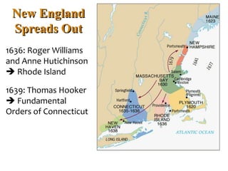 New England
Spreads Out
1636: Roger Williams
and Anne Hutichinson
 Rhode Island
1639: Thomas Hooker
 Fundamental
Orders of Connecticut
 