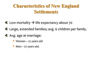 Characteristics of New England
Settlements
Low mortality  life expectancy about 70
Large, extended families; avg. 6 children per family.
Avg. age at marriage:
 Women – 22 years old
 Men – 27 years old.
 