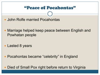 “Peace of Pocahontas”John Rolfe married PocahontasMarriage helped keep peace between English and Powhatan peopleLasted 8 yearsPocahontas became “celebrity” in EnglandDied of Small Pox right before return to Virginia
