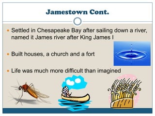 Jamestown Cont.Settled in Chesapeake Bay after sailing down a river, named it James river after King James IBuilt houses, a church and a fortLife was much more difficult than imagined