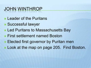 John WinthropLeader of the PuritansSuccessful lawyerLed Puritans to Massachusetts BayFirst settlement named BostonElected first governor by Puritan menLook at the map on page 205.  Find Boston.