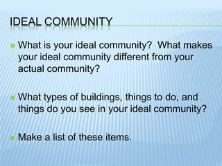 Ideal CommunityWhat is your ideal community?  What makes your ideal community different from your actual community?What types of buildings, things to do, and things do you see in your ideal community?Make a list of these items.