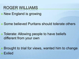 Roger WilliamsNew England is growingSome believed Puritans should tolerate othersTolerate: Allowing people to have beliefs different from your ownBrought to trial for views, wanted him to changeExiled
