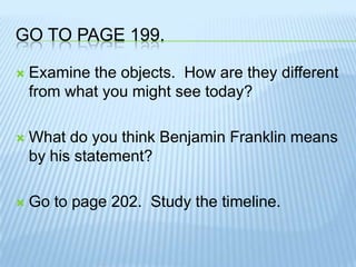 Go to page 199.Examine the objects.  How are they different from what you might see today?What do you think Benjamin Franklin means by his statement?Go to page 202.  Study the timeline.